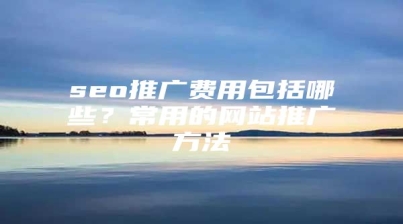 seo推广费用包括哪些？常用的网站推广方法