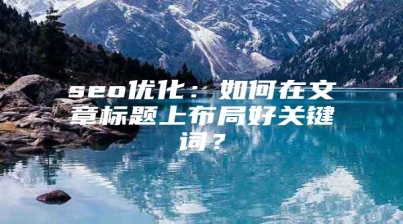 seo优化：如何在文章标题上布局好关键词？
