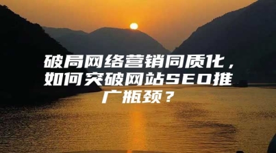 破局网络营销同质化，如何突破网站SEO推广瓶颈？