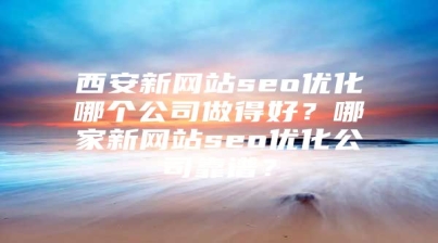 西安新网站seo优化哪个公司做得好？哪家新网站seo优化公司靠谱？