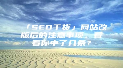 「SEO干货」网站改版后的注意事项，看看你中了几条？