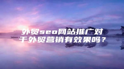 外贸seo网站推广对于外贸营销有效果吗？