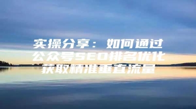 实操分享：如何通过公众号SEO排名优化获取精准垂直流量