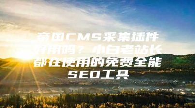 帝国CMS采集插件好用吗？小白老站长都在使用的免费全能SEO工具