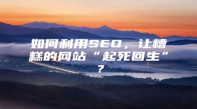 如何利用SEO，让糟糕的网站“起死回生”？