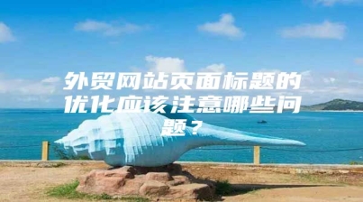 外贸网站页面标题的优化应该注意哪些问题？