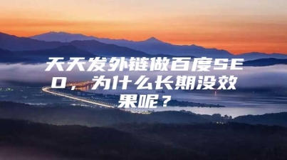 天天发外链做百度SEO，为什么长期没效果呢？