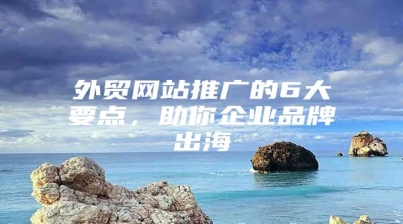外贸网站推广的6大要点，助你企业品牌出海