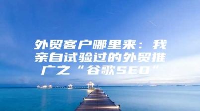 外贸客户哪里来：我亲自试验过的外贸推广之“谷歌SEO”