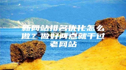 新网站排名优化怎么做？做好两点就干过老网站
