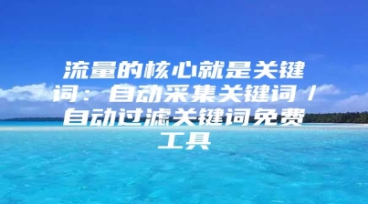 流量的核心就是关键词：自动采集关键词／自动过滤关键词免费工具