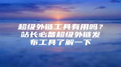 超级外链工具有用吗？站长必备超级外链发布工具了解一下
