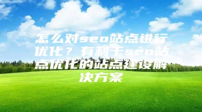 怎么对seo站点进行优化？有利于seo站点优化的站点建设解决方案