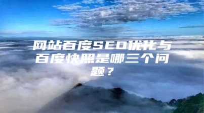 网站百度SEO优化与百度快照是哪三个问题？