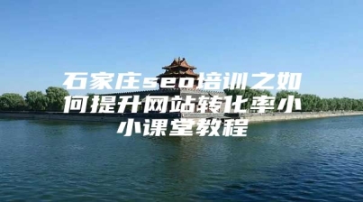 石家庄seo培训之如何提升网站转化率小小课堂教程