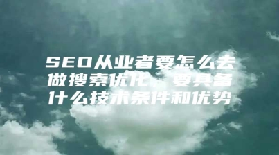 SEO从业者要怎么去做搜索优化，要具备什么技术条件和优势