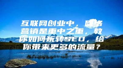 互联网创业中，网络营销是重中之重，教你如何玩转SEO，给你带来更多的流量？
