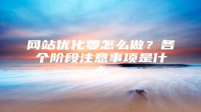 网站优化要怎么做？各个阶段注意事项是什么