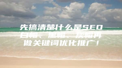 先搞清楚什么是SEO白帽、黑帽、灰帽再做关键词优化推广！
