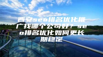 西安seo排名优化推广找哪个公司好？seo排名优化如何更长期稳定