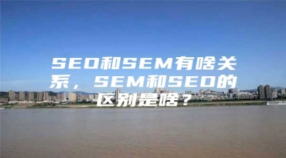 SEO和SEM有啥关系，SEM和SEO的区别是啥？