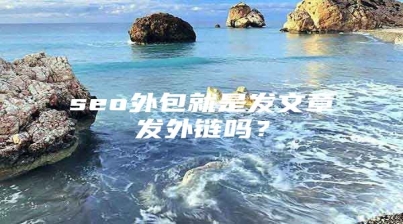 seo外包就是发文章发外链吗？