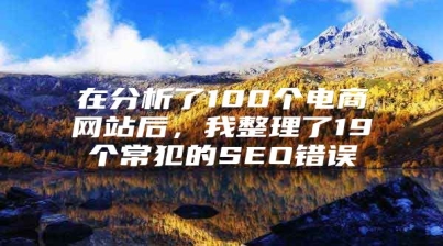 在分析了100个电商网站后，我整理了19个常犯的SEO错误