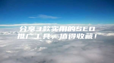 分享3款实用的SEO推广工具，值得收藏！