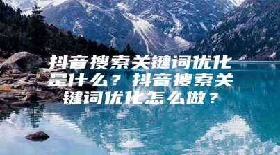 抖音搜索关键词优化是什么？抖音搜索关键词优化怎么做？
