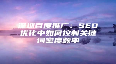 深圳百度推广：SEO优化中如何控制关键词密度频率
