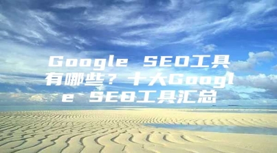Google SEO工具有哪些？十大Google SEO工具汇总