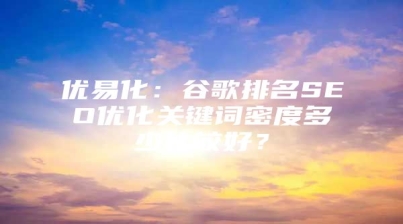 优易化：谷歌排名SEO优化关键词密度多少比较好？