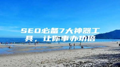 SEO必备7大神器工具，让你事办功倍