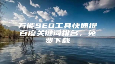 万能SEO工具快速提百度关键词排名，免费下载