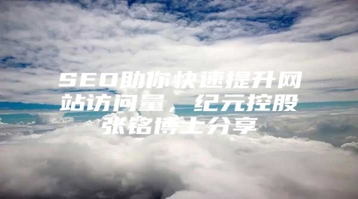 SEO助你快速提升网站访问量，纪元控股张铭博士分享