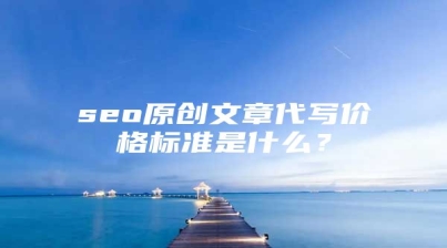 seo原创文章代写价格标准是什么？