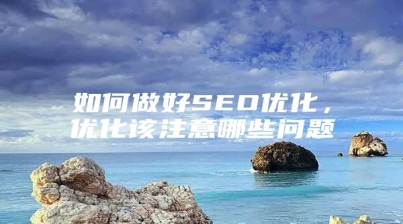 如何做好SEO优化，优化该注意哪些问题