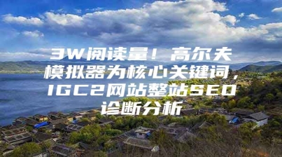 3W阅读量！高尔夫模拟器为核心关键词，IGC2网站整站SEO诊断分析
