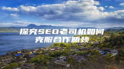 探究SEO老司机如何克服合作瓶颈