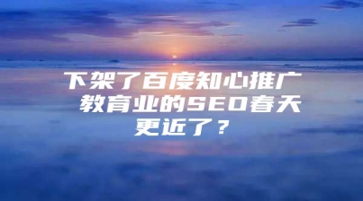 下架了百度知心推广 教育业的SEO春天更近了？
