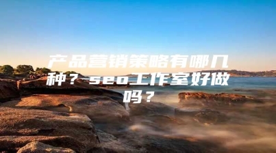 产品营销策略有哪几种？seo工作室好做吗？