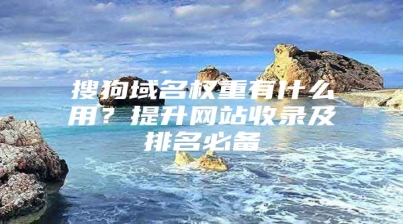 搜狗域名权重有什么用？提升网站收录及排名必备