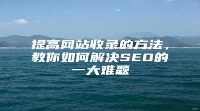 提高网站收录的方法，教你如何解决SEO的一大难题