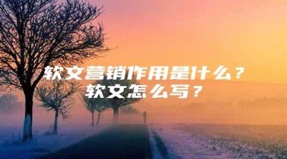 软文营销作用是什么？软文怎么写？