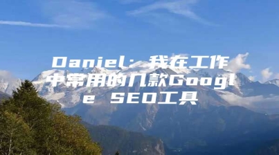 Daniel：我在工作中常用的几款Google SEO工具