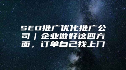 SEO推广优化推广公司｜企业做好这四方面，订单自己找上门