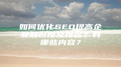 如何优化SEO提高企业知名度及排名？有哪些内容？