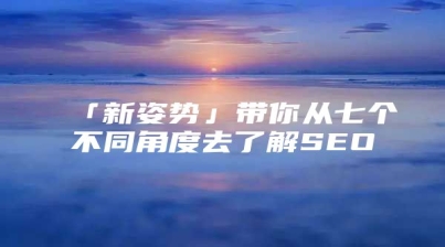 「新姿势」带你从七个不同角度去了解SEO
