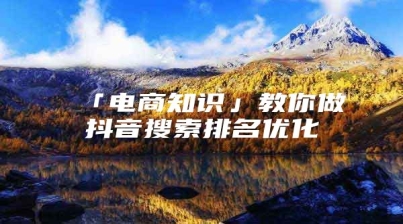 「电商知识」教你做抖音搜索排名优化