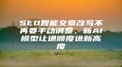 SEO智能文章改写不再要手动调整，新AI模型让通顺度进新高度